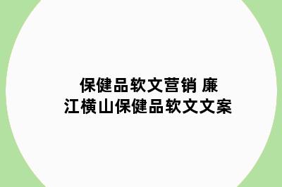 保健品软文营销 廉江横山保健品软文文案